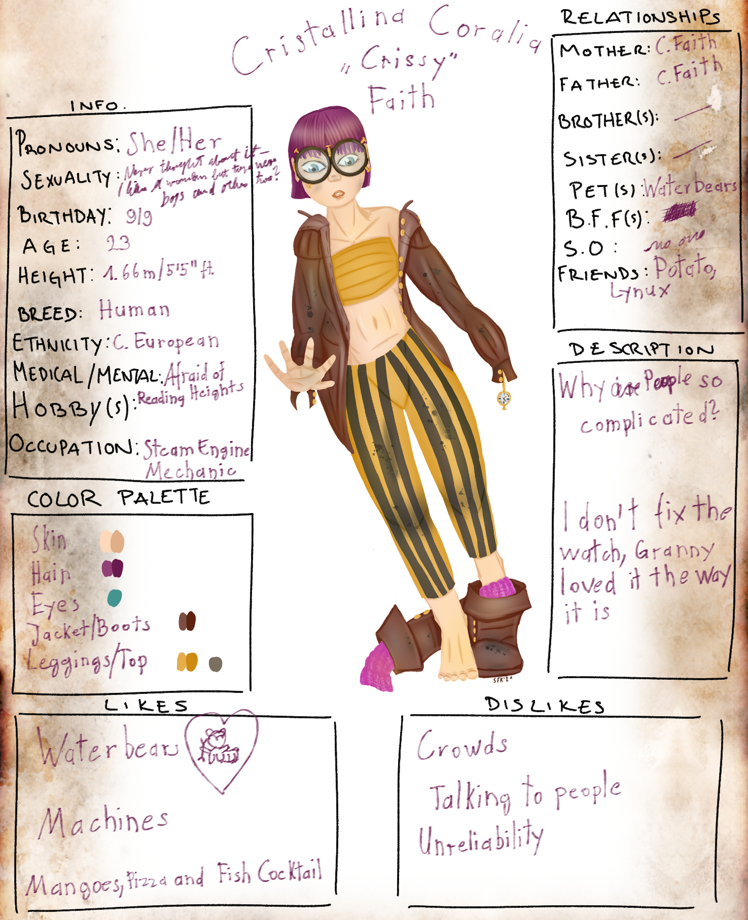 Digital Painting, comic style, a character sheet on "old paper": In the center Crissy Faith, a young mechanic with purple short hair coming home. She is wearing big round glasses, black and orange striped trousers and a belly free strapless orange top. She is taking off her leather jacket, the arms still in the sleeves (the left arm not to see right now), and she is slipping out of the boots and purple socks. One boot is lying on its side behind her right foot which is standing on her left boot's tip. Her pocket watch is dangling out of her left sleeve. She is stumbling over her own boots and trying to keep balance. There are dots of oil and dirt on her cheeks and on the trousers, the boots and the jacket. Next to her boxes with topics, left side: Info (Pronouns: She/Her; Sexuality (im wobbly handwriting): Never thought about it - I like (a) wom(a)en but there were boys and others too?; Birthday: 9/9; Age: 23; Height: 1.66m/5'5''ft; Breed: Human; Ethnicity: C. European; Medical/Mental: Afraid of Heights; Hobbys: Reading; Occupation: Steam Engine Mechanic); Color Palette (Skin, Hair, Eyes, Jacket/Boots; Leggings/Top); right side: Relationships (Mother: C. Faith; Father: C. Faith; Brother(s): -; Sister(s): -; Pet(s): Water bears; BFF(s): Crossed over letters; SO: no one; Friends: Potato, Lynux); Description ("Why (is) are P(au)eople so complicated?" - "I don't fix the watch, Granny loved it the way it is"), Bottom: Likes (Water bears + a water bear in a heart shape; Machines; Mangoes, Pizza and Fish Cocktail); Dislikes (Crowds; Talking to people; Unreliability)